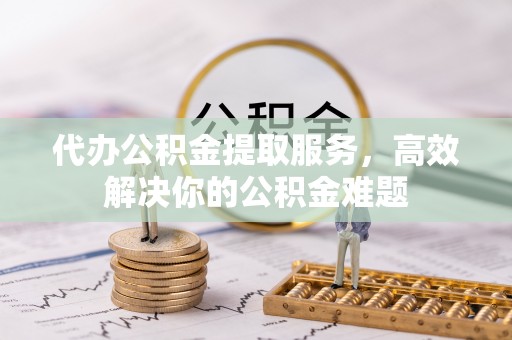 岳普湖代办公积金提取服务，高效解决你的公积金难题