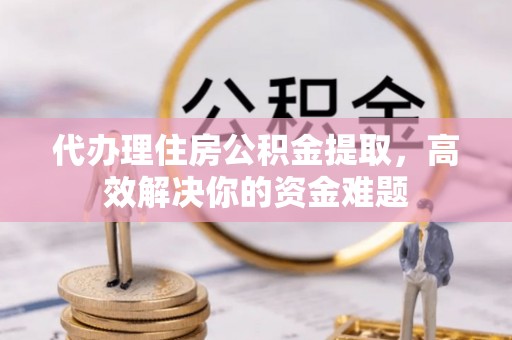 岳普湖代办理住房公积金提取，高效解决你的资金难题