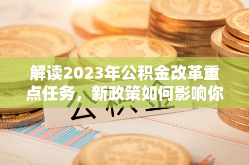 岳普湖解读2023年公积金改革重点任务，新政策如何影响你我生活？