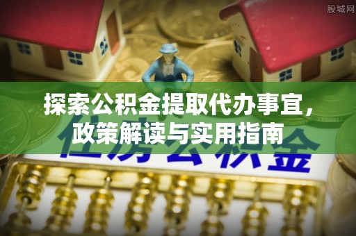 岳普湖探索公积金提取代办事宜，政策解读与实用指南