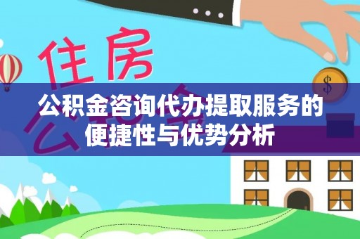 岳普湖公积金咨询代办提取服务的便捷性与优势分析