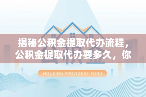 岳普湖揭秘公积金提取代办流程，公积金提取代办要多久，你真的了解吗？