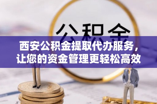 岳普湖西安公积金提取代办服务，让您的资金管理更轻松高效