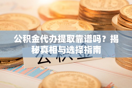 岳普湖公积金代办提取靠谱吗？揭秘真相与选择指南