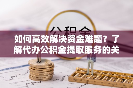 岳普湖如何高效解决资金难题？了解代办公积金提取服务的关键步骤与优势