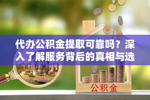 岳普湖代办公积金提取可靠吗？深入了解服务背后的真相与选择