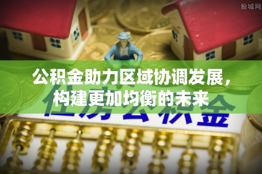岳普湖公积金助力区域协调发展，构建更加均衡的未来