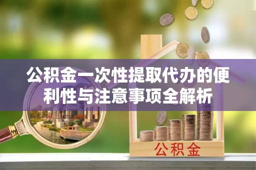 岳普湖公积金一次性提取代办的便利性与注意事项全解析