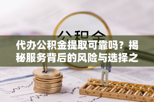 岳普湖代办公积金提取可靠吗？揭秘服务背后的风险与选择之道