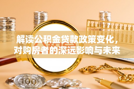 岳普湖解读公积金贷款政策变化，对购房者的深远影响与未来趋势