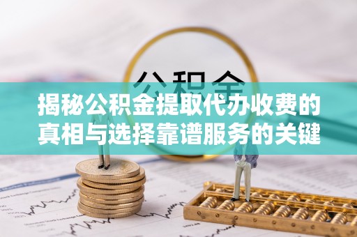 岳普湖揭秘公积金提取代办收费的真相与选择靠谱服务的关键