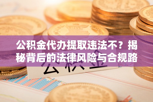 岳普湖公积金代办提取违法不？揭秘背后的法律风险与合规路径