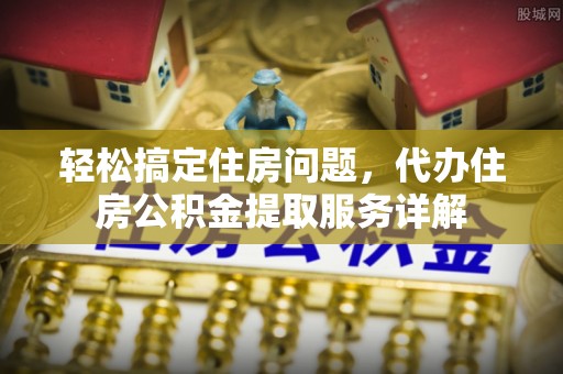 岳普湖轻松搞定住房问题，代办住房公积金提取服务详解
