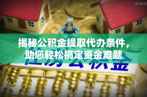岳普湖揭秘公积金提取代办条件，助您轻松搞定资金难题
