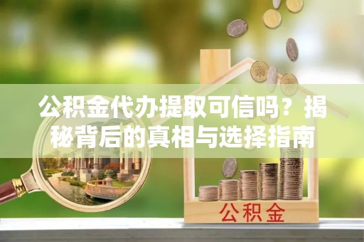 岳普湖公积金代办提取可信吗？揭秘背后的真相与选择指南