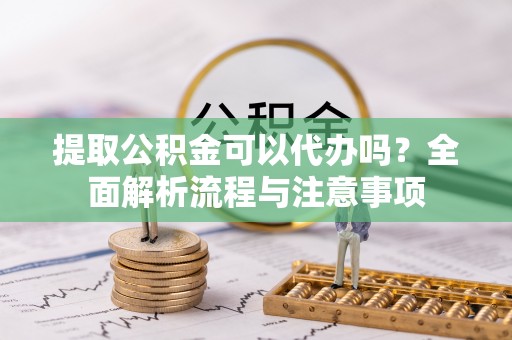 岳普湖提取公积金可以代办吗？全面解析流程与注意事项
