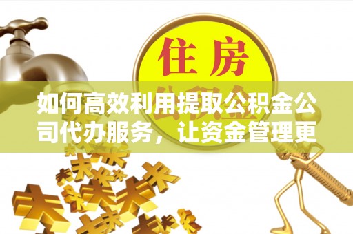 岳普湖如何高效利用提取公积金公司代办服务，让资金管理更轻松
