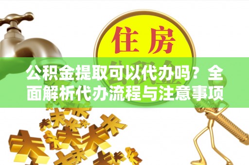 岳普湖公积金提取可以代办吗？全面解析代办流程与注意事项
