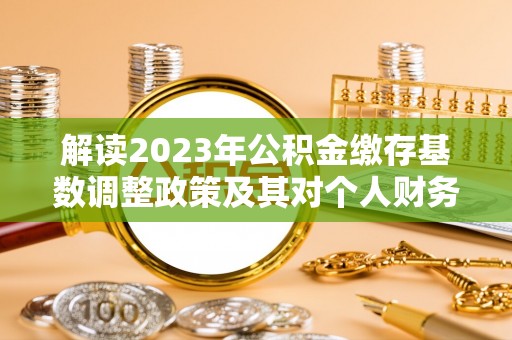 岳普湖解读2023年公积金缴存基数调整政策及其对个人财务的影响