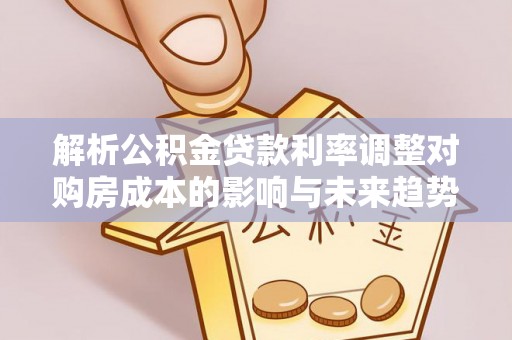 岳普湖解析公积金贷款利率调整对购房成本的影响与未来趋势