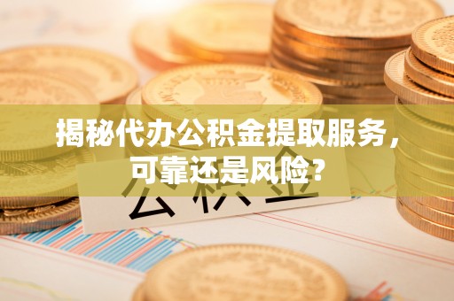 岳普湖揭秘代办公积金提取服务，可靠还是风险？