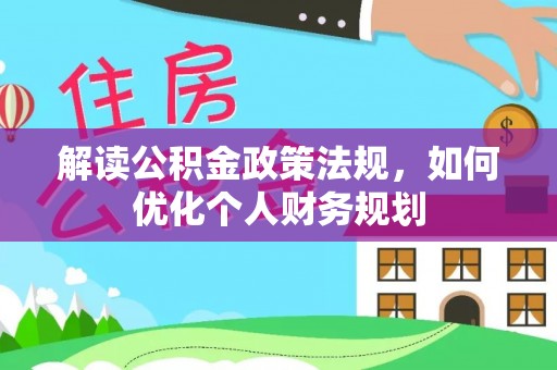 岳普湖解读公积金政策法规，如何优化个人财务规划